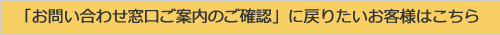 「お問い合わせ窓口ご案内の確認」に戻りたいお客様はこちら