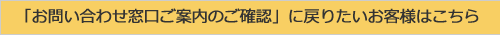 「お問い合わせ窓口ご案内のご確認」に戻りたいお客様はこちら