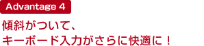 Advantage 4 傾斜がついて、キーボード入力がさらに快適に!