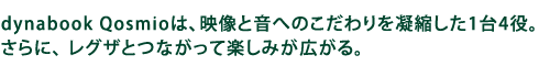 dynabook Qosmioは、映像と音へのこだわりを凝縮した1台4役。さらに、 レグザとつながって楽しみが広がる。