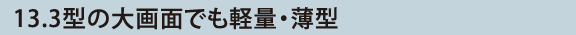 13.3型の大画面でも軽量・薄型