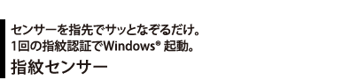 センサーを指先でサッとなぞるだけ。1回の指紋認証でWindows(R) 起動。 指紋センサー