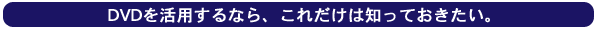 DVDを活用するなら、これだけは知っておきたい。