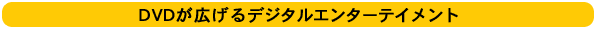 DVDが広げるデジタルエンターテイメント