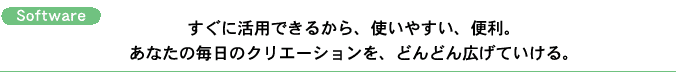 Software:すぐに活用できるから、使いやすい、便利。あなたの毎日のクリエーションを、どんどん広げていける。