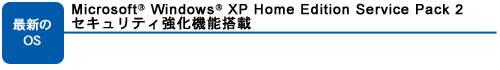 最新のOS:Microsoft(R) Windows(R) XP Home Edition Service Pack 2 セキュリティ強化機能搭載
