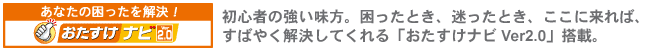 あなたの「困った」を解決!「おたすけナビ Ver2.0」。 初心者の強い味方。困ったとき、迷ったとき、ここに来れば、すばやく解決してくれる「おたすけナビVer2.0」搭載。