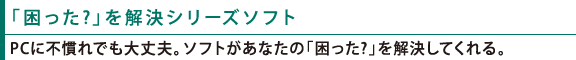 「困った?」を解決シリーズソフト:PCに不慣れでも大丈夫。ソフトがあなたの「困った?」を解決してくれる。