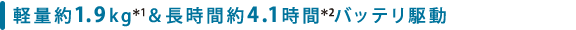 軽量約1.9kg*1&長時間約4.1時間*2バッテリ駆動