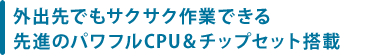 外出先でもサクサク作業できる先進のパワフルCPU&チップセット搭載