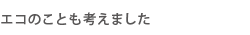 エコのことも考えました