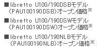 ■libretto U100/190DSBモデル(PAU100190DSB) オープン価格※ ■libretto U100/190DSWモデル(PAU100190DSW) オープン価格※ ■libretto U100/190NLBモデル(PAU100190NLB) オープン価格※