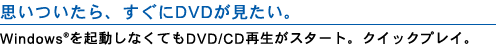 思いついたら、すぐにDVDが見たい。Windows(R)を起動しなくてもDVD/CD再生がスタート、クイックプレイ。