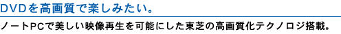 DVDを高画質で楽しみたい。 ノートPCで美しい映像再生を可能にした東芝の高画質化テクノロジ搭載。
