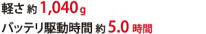 軽さ 約1,040g バッテリ駆動時間 約5.0時間
