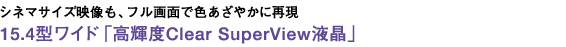 シネマサイズ映像も、フル画面で色あざやかに再現 15.4型ワイド「高輝度Clear SuperView液晶」