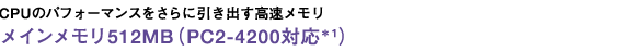CPUのパフォーマンスをさらに引き出す高速メモリ メインメモリ512MB(PC2-4200対応*1)