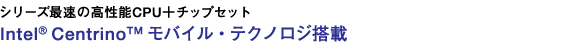 シリーズ最速の高性能CPU+チップセット Intel(R) Centrino(TM) モバイル・テクノロジ搭載