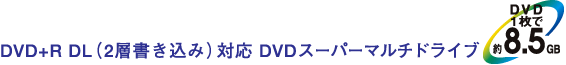 DVD+R DL(2層書き込み)対応 DVDスーパーマルチドライブ< DVD1枚で約8.5GB>