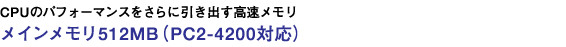 CPUのパフォーマンスをさらに引き出す高速メモリ メインメモリ512MB(PC2-4200対応)
