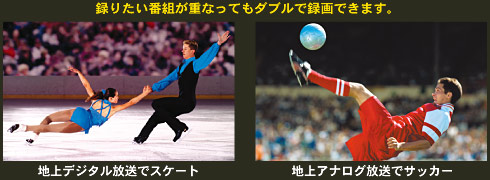録りたい番組が重なってもダブルで録画できます。