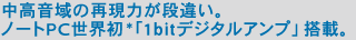 中高音域の再現力が段違い。ノートPC世界初*「1bitデジタルアンプ」搭載。