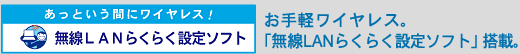 あっという間にワイヤレス!無線LANらくらく設定ソフト お手軽ワイヤレス。 「無線LANらくらく設定ソフト」搭載。