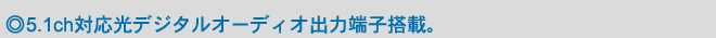 ◎5.1ch対応光デジタルオーディオ出力端子搭載。