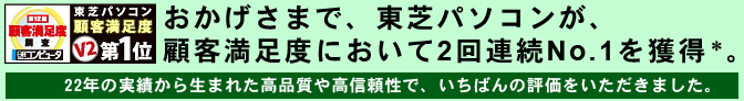 おかげさまで、東芝パソコンが、顧客満足度において2回連続No.1を獲得。22年の実績から生まれた高品質や高信頼性で、いちばんの評価をいただきました。