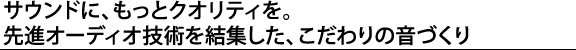 サウンドに、もっとクオリティを。先進オーディオ技術を結集した、こだわりの音づくり