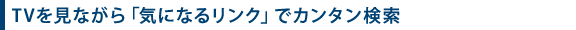 T Vを見ながら「気になるリンク」でカンタン検索