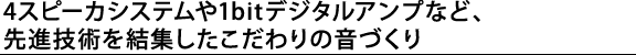 4スピーカシステムや1bitデジタルアンプなど、先進技術を結集したこだわりの音づくり