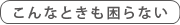 こんなときも困らない
