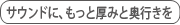 サウンドに、もっと厚みと奥行きを