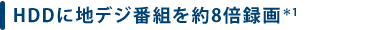 HDDに地デジ番組を約8倍録画*1