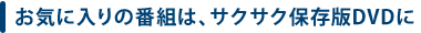 お気に入りの番組は、サクサク保存版DVDに