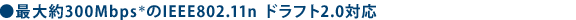 ●最大約300Mbps*のIEEE802.11n ドラフト2.0対応