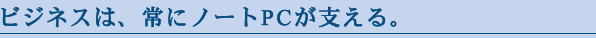 ビジネスは、常にノートPCが支える。