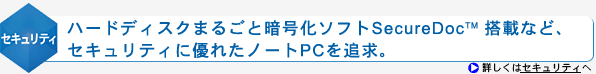 <セキュリティ>ハードディスクまるごと暗号化ソフトSecureDocTM 搭載など、セキュリティに優れたノートPCを追求。