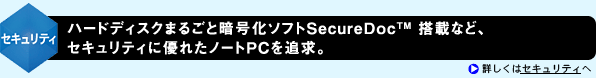 <セキュリティ>ハードディスクまるごと暗号化ソフトSecureDoc(TM)搭載など、セキュリティに優れたノートPCを追求。