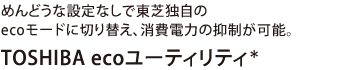 めんどうな設定なしで東芝独自のecoモードに切り替え、消費電力の抑制が可能。【TOSHIBA ecoユーティリティ*】