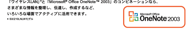 uCXLANv*ƁuMicrosoft(R) Office OneNote(TM) 2003ṽRrl[VȂA܂܂ȏ𐮗A`BA쐬ȂǁA낢ȏʂŃANeBuɊpł܂B*SX/210LNLWf@Microsoft(R) Office OneNote(TM) 2003S 