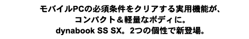モバイルPCの必須条件をクリアする実用機能が、コンパクト&軽量なボディに。dynabook SS SX。2つの個性で新登場。