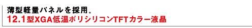 薄型軽量パネルを採用。 12.1型XGA低温ポリシリコンTFTカラー液晶