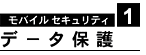 モバイル セキュリティ1 デ− タ保護