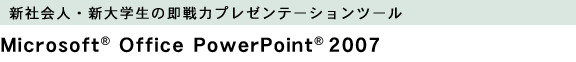 新社会人・新大学生の即戦力プレゼンテーションツール:Microsoft(R) Office PowerPoint(R) 2007