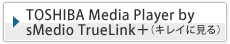 TOSHIBA Media Player
by sMedio TrueLink{(LCɌ)
